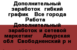 Дополнительный заработок, гибкий график - Все города Работа » Дополнительный заработок и сетевой маркетинг   . Амурская обл.,Свободненский р-н